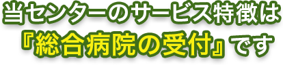 当センターのサービス特徴は「総合病院の受付」です