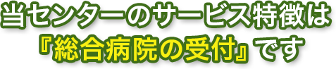 当センターのサービス特徴は「総合病院の受付」です