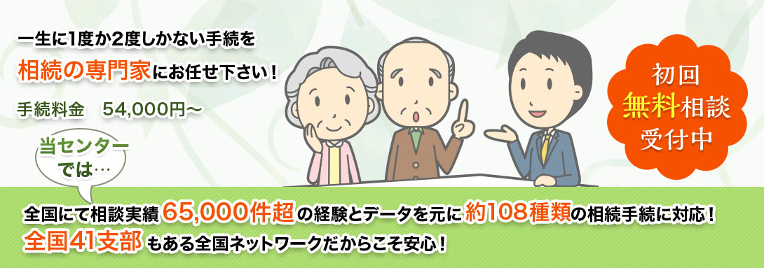 一生に1度か2度しかない手続を相続の専門家にお任せ下さい!手続料金 54,000円~ 全国にて相談実績56,000件超の経験とデータを元に約108種類の相続手続に対応!全国38支部 もある全国ネットワークだからこそ安心!